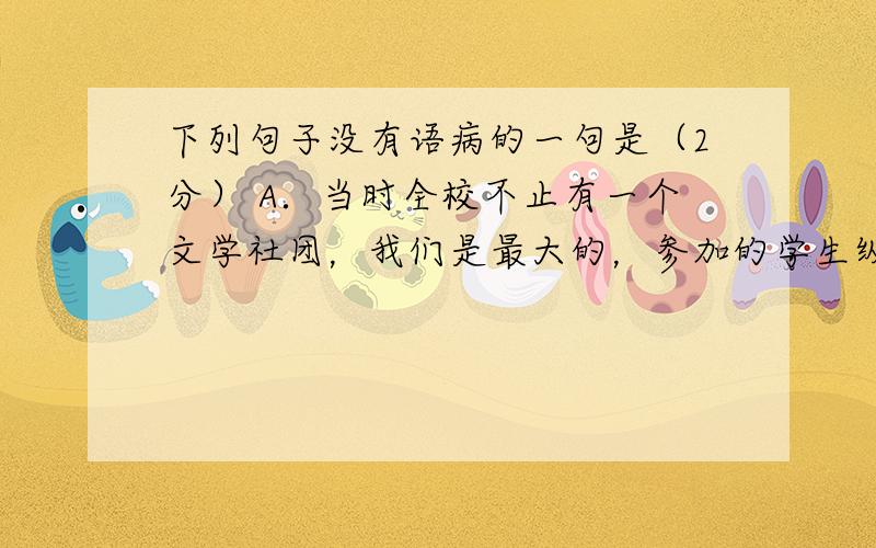 下列句子没有语病的一句是（2分） A．当时全校不止有一个文学社团，我们是最大的，参加的学生纵跨六个