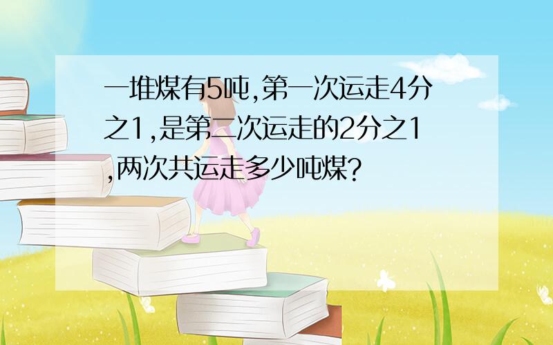 一堆煤有5吨,第一次运走4分之1,是第二次运走的2分之1,两次共运走多少吨煤?