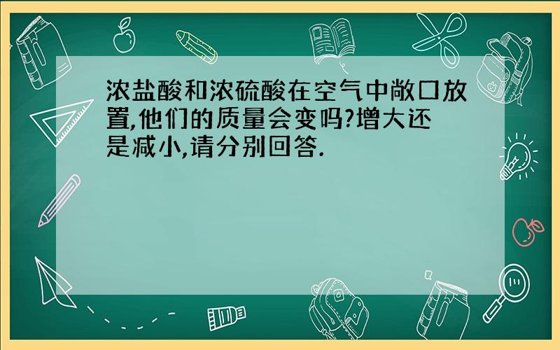 浓盐酸和浓硫酸在空气中敞口放置,他们的质量会变吗?增大还是减小,请分别回答.