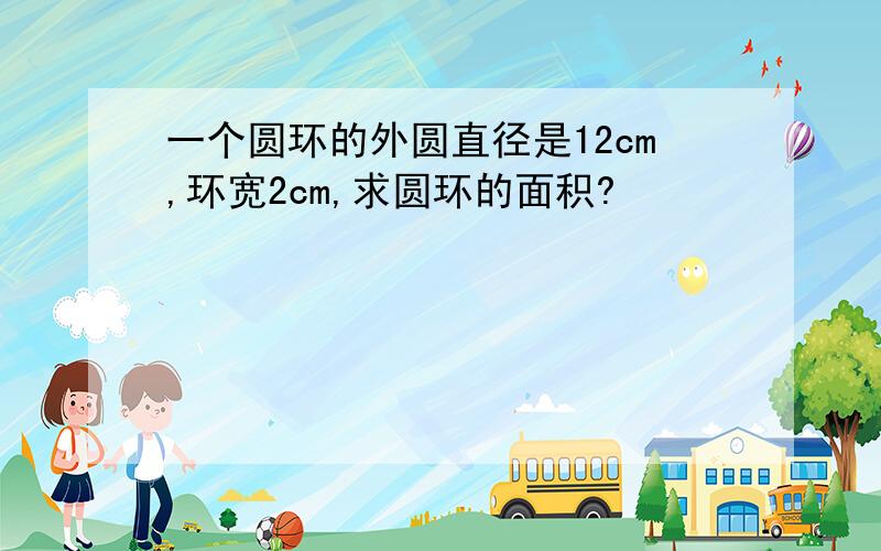 一个圆环的外圆直径是12cm,环宽2cm,求圆环的面积?