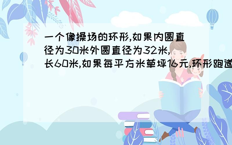 一个像操场的环形,如果内圆直径为30米外圆直径为32米,长60米,如果每平方米草坪16元,环形跑道内种草坪