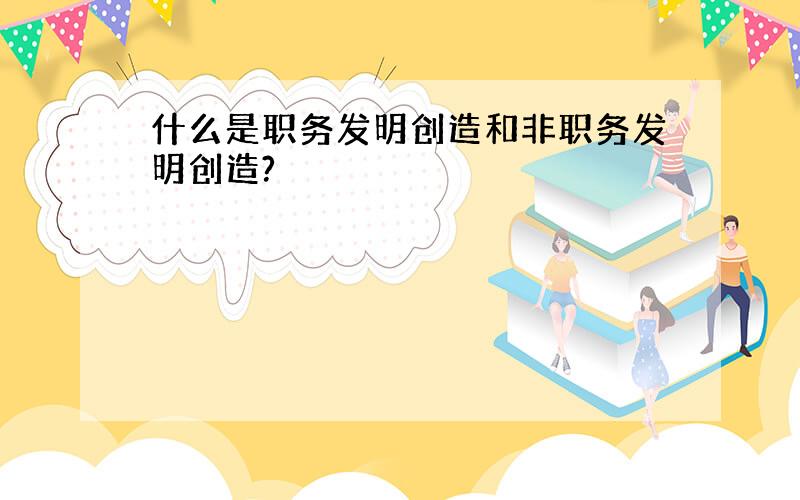 什么是职务发明创造和非职务发明创造?