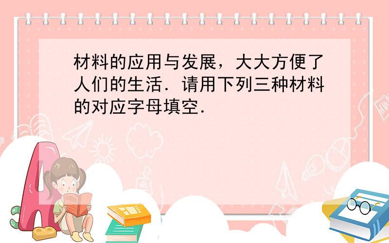 材料的应用与发展，大大方便了人们的生活．请用下列三种材料的对应字母填空．