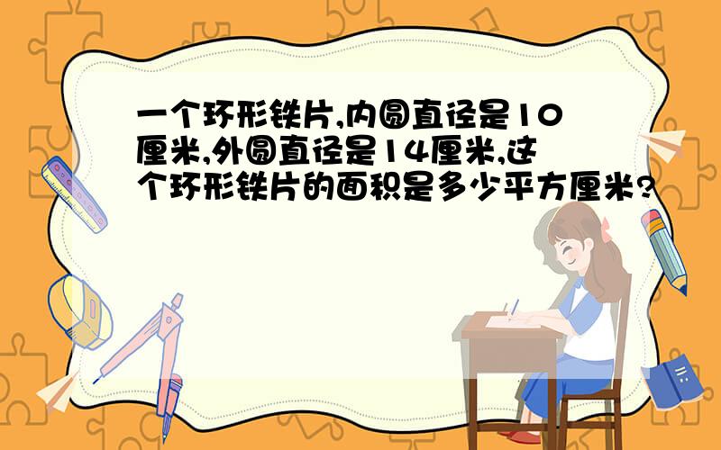 一个环形铁片,内圆直径是10厘米,外圆直径是14厘米,这个环形铁片的面积是多少平方厘米?