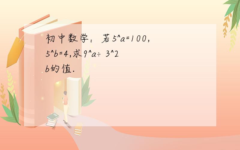 初中数学：若5^a=100,5^b=4,求9^a÷3^2b的值.