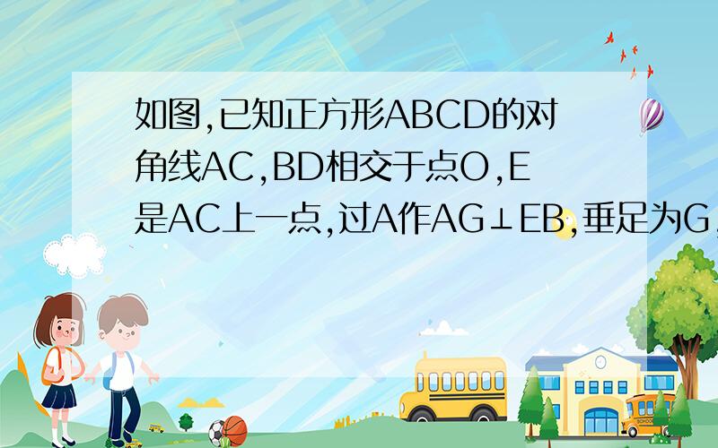 如图,已知正方形ABCD的对角线AC,BD相交于点O,E是AC上一点,过A作AG⊥EB,垂足为G,AG交BD于点F