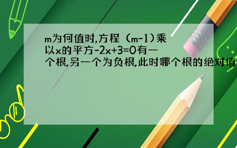 m为何值时,方程（m-1)乘以x的平方-2x+3=0有一个根,另一个为负根,此时哪个根的绝对值大?