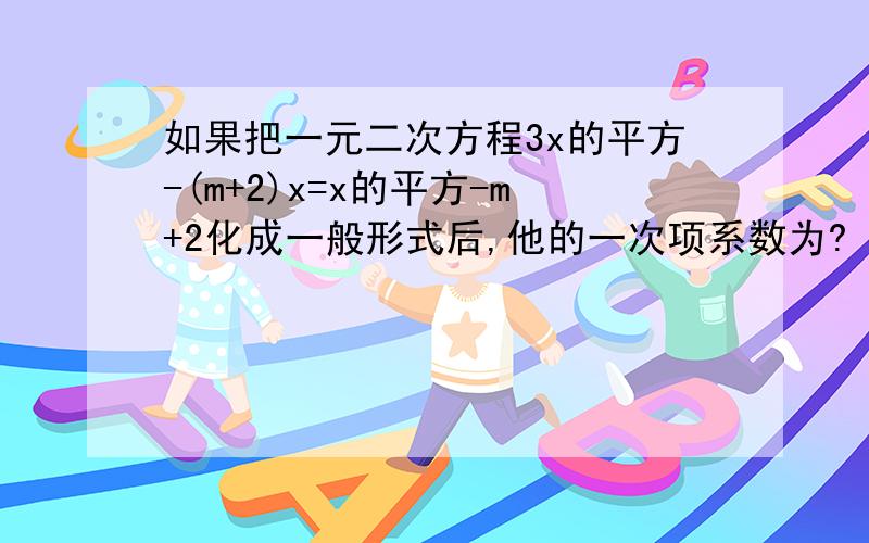 如果把一元二次方程3x的平方-(m+2)x=x的平方-m+2化成一般形式后,他的一次项系数为?