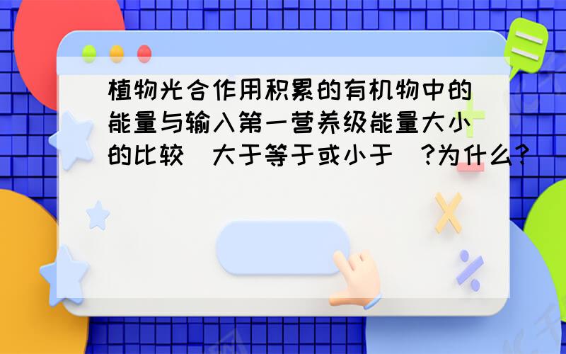 植物光合作用积累的有机物中的能量与输入第一营养级能量大小的比较（大于等于或小于）?为什么?