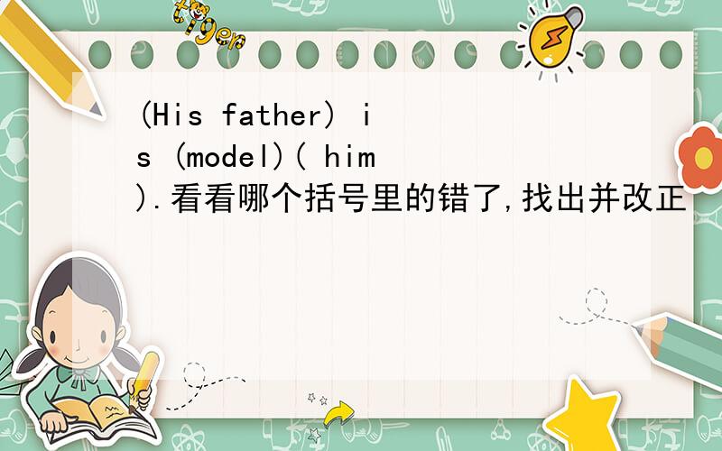 (His father) is (model)( him).看看哪个括号里的错了,找出并改正