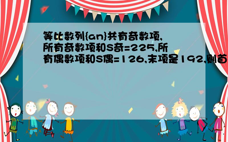 等比数列{an}共有奇数项,所有奇数项和S奇=225,所有偶数项和S偶=126,末项是192,则首相a1=