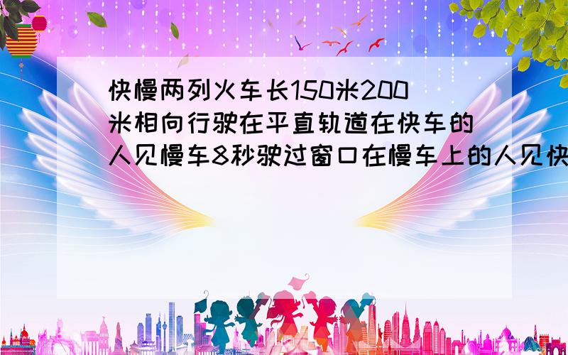 快慢两列火车长150米200米相向行驶在平直轨道在快车的人见慢车8秒驶过窗口在慢车上的人见快车几秒驶过窗口