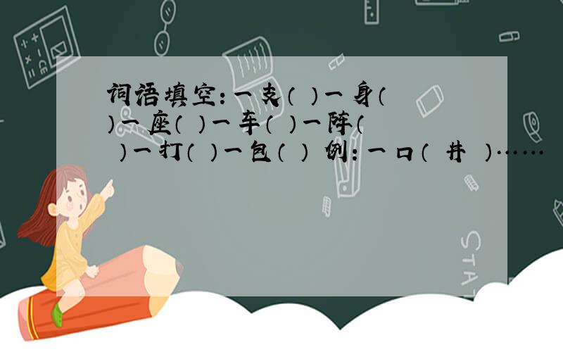 词语填空:一支（ ）一身（ ）一座（ ）一车（ ）一阵（ ）一打（ ）一包（ ） 例：一口（ 井 ）……