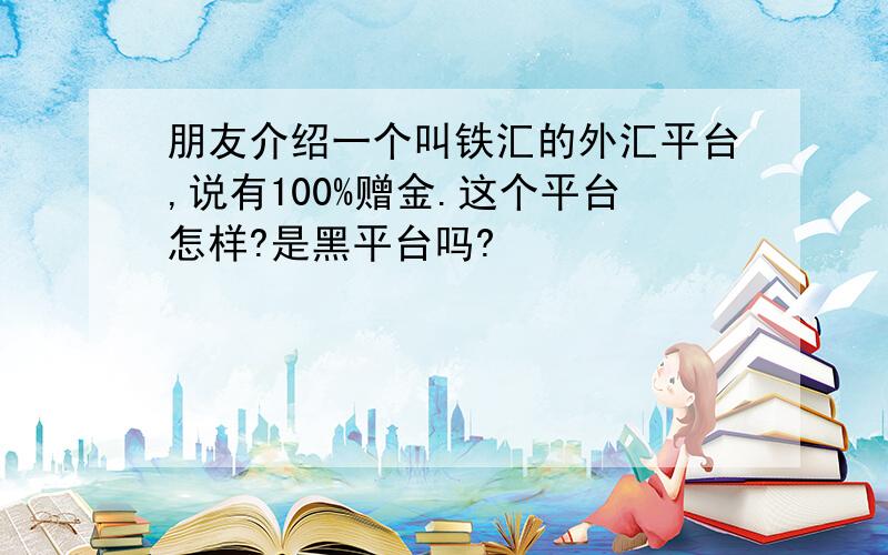 朋友介绍一个叫铁汇的外汇平台,说有100%赠金.这个平台怎样?是黑平台吗?