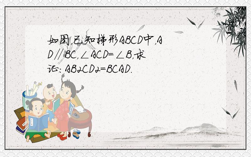 如图，已知梯形ABCD中，AD∥BC，∠ACD=∠B，求证：AB2CD2＝BCAD．