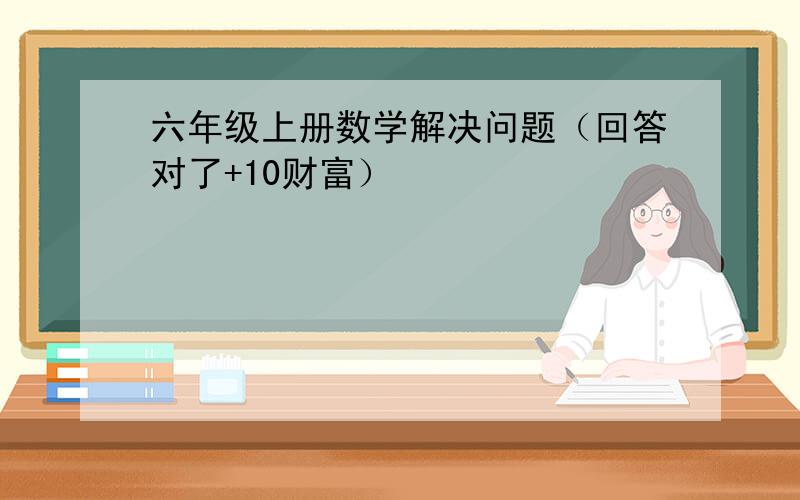 六年级上册数学解决问题（回答对了+10财富）