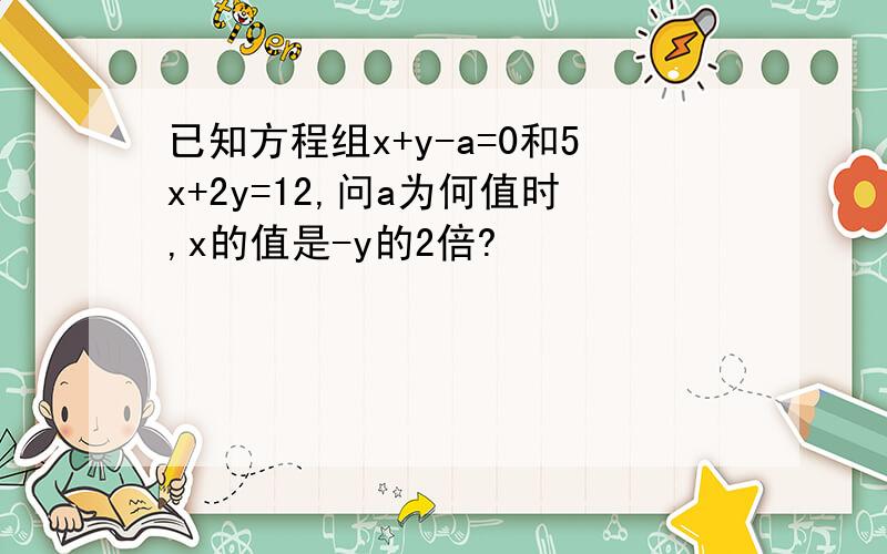 已知方程组x+y-a=0和5x+2y=12,问a为何值时,x的值是-y的2倍?