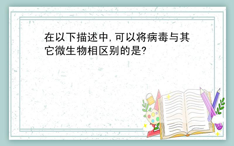 在以下描述中,可以将病毒与其它微生物相区别的是?