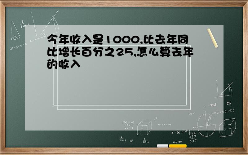 今年收入是1000,比去年同比增长百分之25,怎么算去年的收入