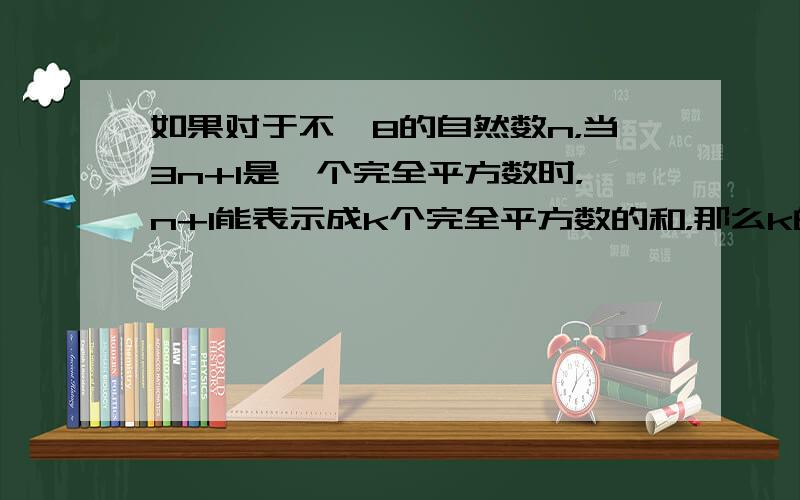 如果对于不＜8的自然数n，当3n+1是一个完全平方数时，n+1能表示成k个完全平方数的和，那么k的最小值为（　　）