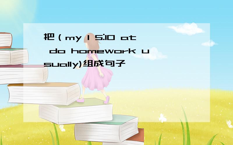 把（my I 5:10 at do homework usually)组成句子