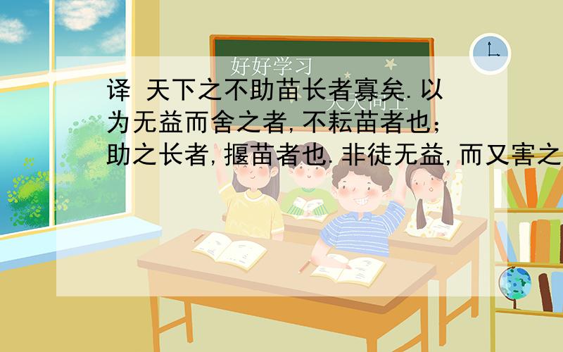 译 天下之不助苗长者寡矣.以为无益而舍之者,不耘苗者也；助之长者,揠苗者也.非徒无益,而又害之.