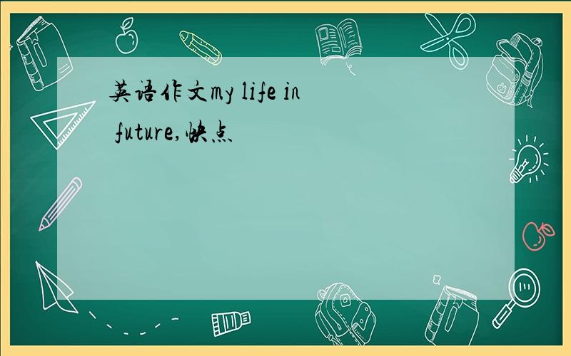 英语作文my life in future,快点