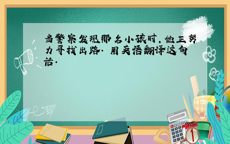 当警察发现那名小孩时,他正努力寻找出路. 用英语翻译这句话.