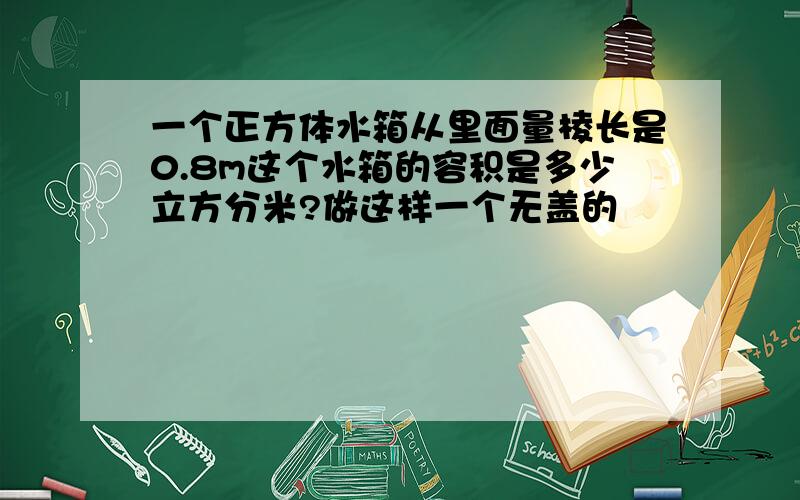 一个正方体水箱从里面量棱长是0.8m这个水箱的容积是多少立方分米?做这样一个无盖的