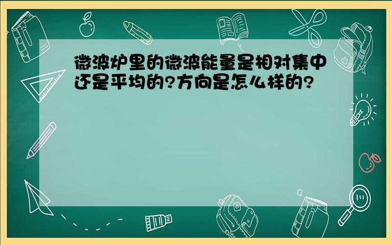 微波炉里的微波能量是相对集中还是平均的?方向是怎么样的?