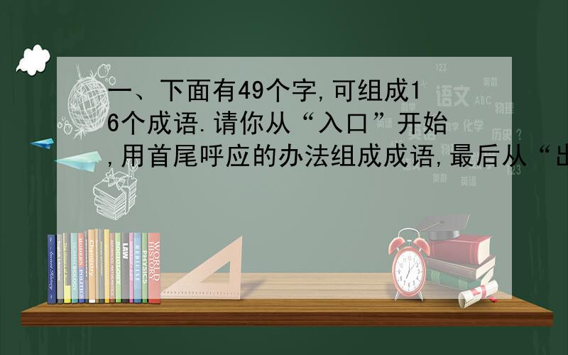 一、下面有49个字,可组成16个成语.请你从“入口”开始,用首尾呼应的办法组成成语,最后从“出口”结束.