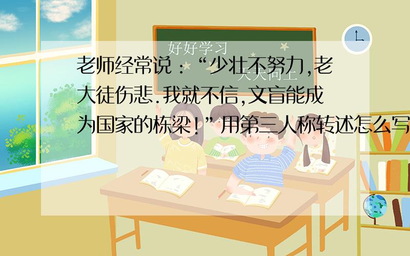 老师经常说：“少壮不努力,老大徒伤悲.我就不信,文盲能成为国家的栋梁!”用第三人称转述怎么写.