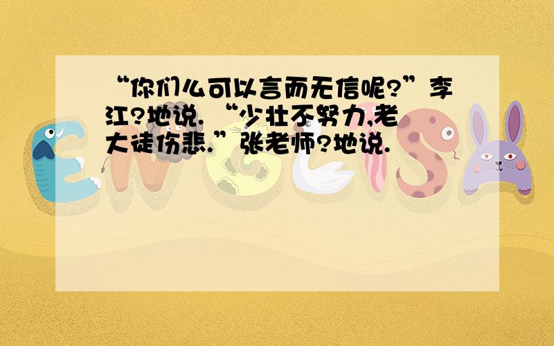 “你们么可以言而无信呢?”李江?地说. “少壮不努力,老大徒伤悲.”张老师?地说.