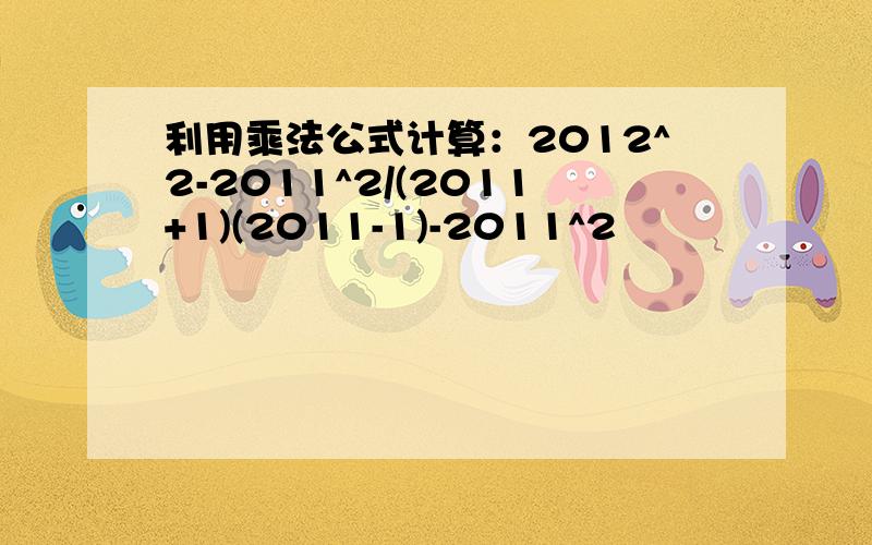 利用乘法公式计算：2012^2-2011^2/(2011+1)(2011-1)-2011^2