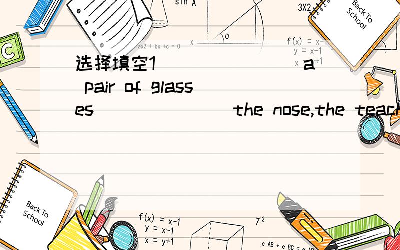 选择填空1________a pair of glasses _______the nose,the teacher c