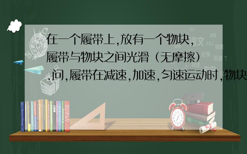 在一个履带上,放有一个物块,履带与物块之间光滑（无摩擦）.问,履带在减速,加速,匀速运动时,物块的运动.