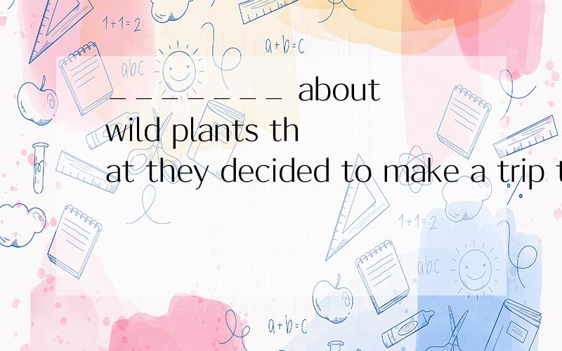 _______ about wild plants that they decided to make a trip t