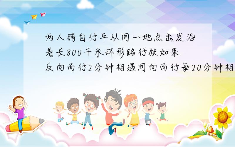 两人骑自行车从同一地点出发沿着长800千米环形路行驶如果反向而行2分钟相遇同向而行每20分钟相遇,