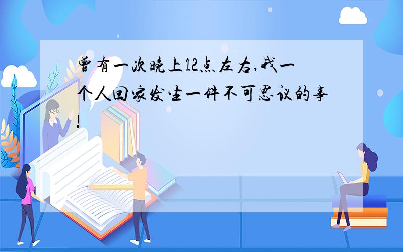 曾有一次晚上12点左右,我一个人回家发生一件不可思议的事!