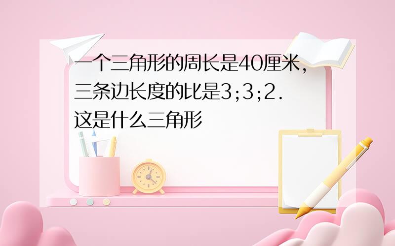 一个三角形的周长是40厘米,三条边长度的比是3;3;2.这是什么三角形