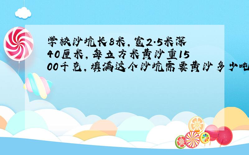 学校沙坑长8米,宽2.5米深40厘米,每立方米黄沙重1500千克,填满这个沙坑需要黄沙多少吨