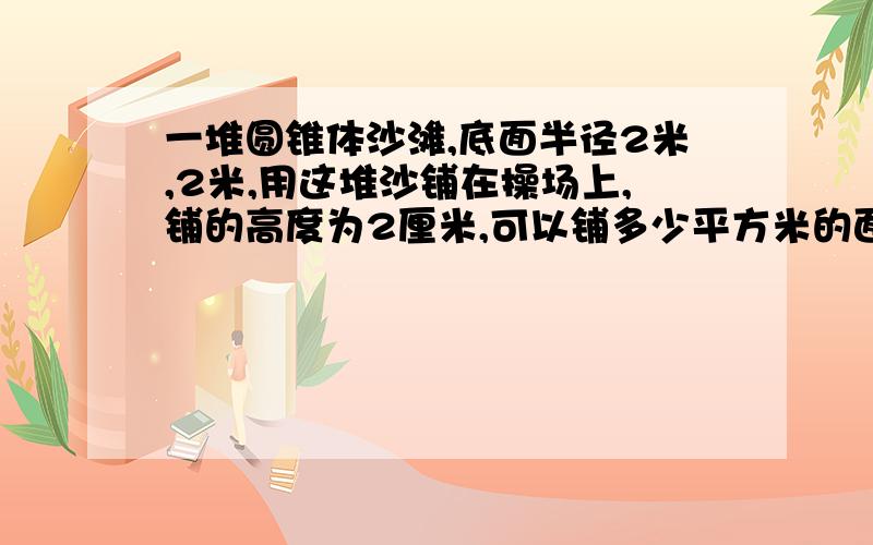 一堆圆锥体沙滩,底面半径2米,2米,用这堆沙铺在操场上,铺的高度为2厘米,可以铺多少平方米的面积?