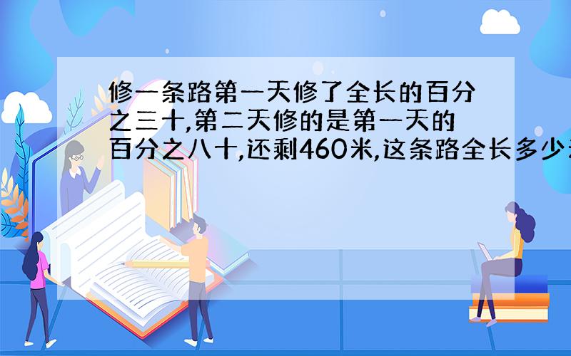 修一条路第一天修了全长的百分之三十,第二天修的是第一天的百分之八十,还剩460米,这条路全长多少米?