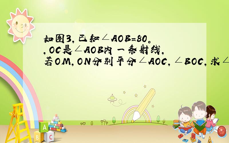 如图3,已知∠AOB=80°,OC是∠AOB内一条射线,若OM,ON分别平分∠AOC,∠BOC,求∠MON的度数.