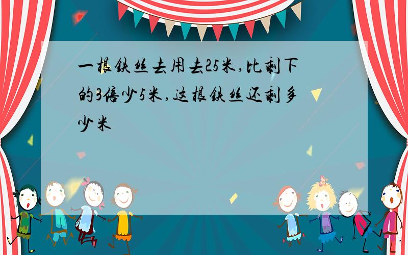 一根铁丝去用去25米,比剩下的3倍少5米,这根铁丝还剩多少米