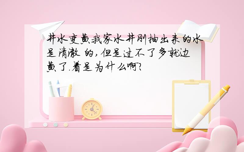 井水变黄我家水井刚抽出来的水是清澈 的,但是过不了多就边黄了.着是为什么啊?