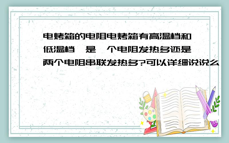 电烤箱的电阻电烤箱有高温档和低温档,是一个电阻发热多还是两个电阻串联发热多?可以详细说说么,