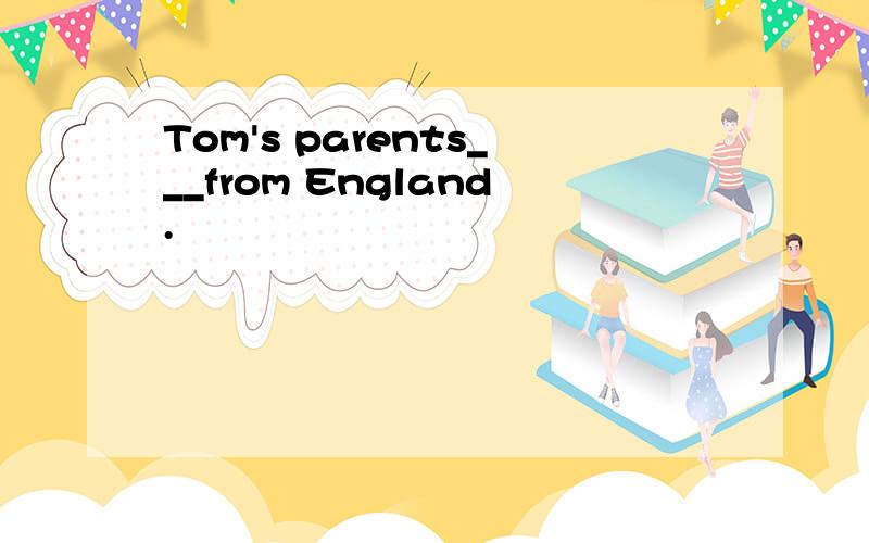 Tom's parents___from England.