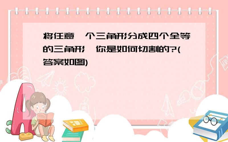 将任意一个三角形分成四个全等的三角形,你是如何切割的?(答案如图)