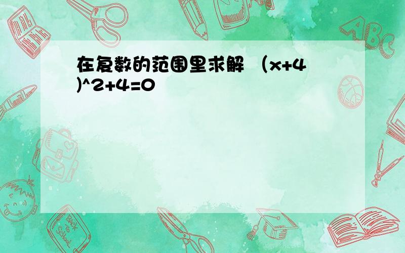 在复数的范围里求解 （x+4)^2+4=0